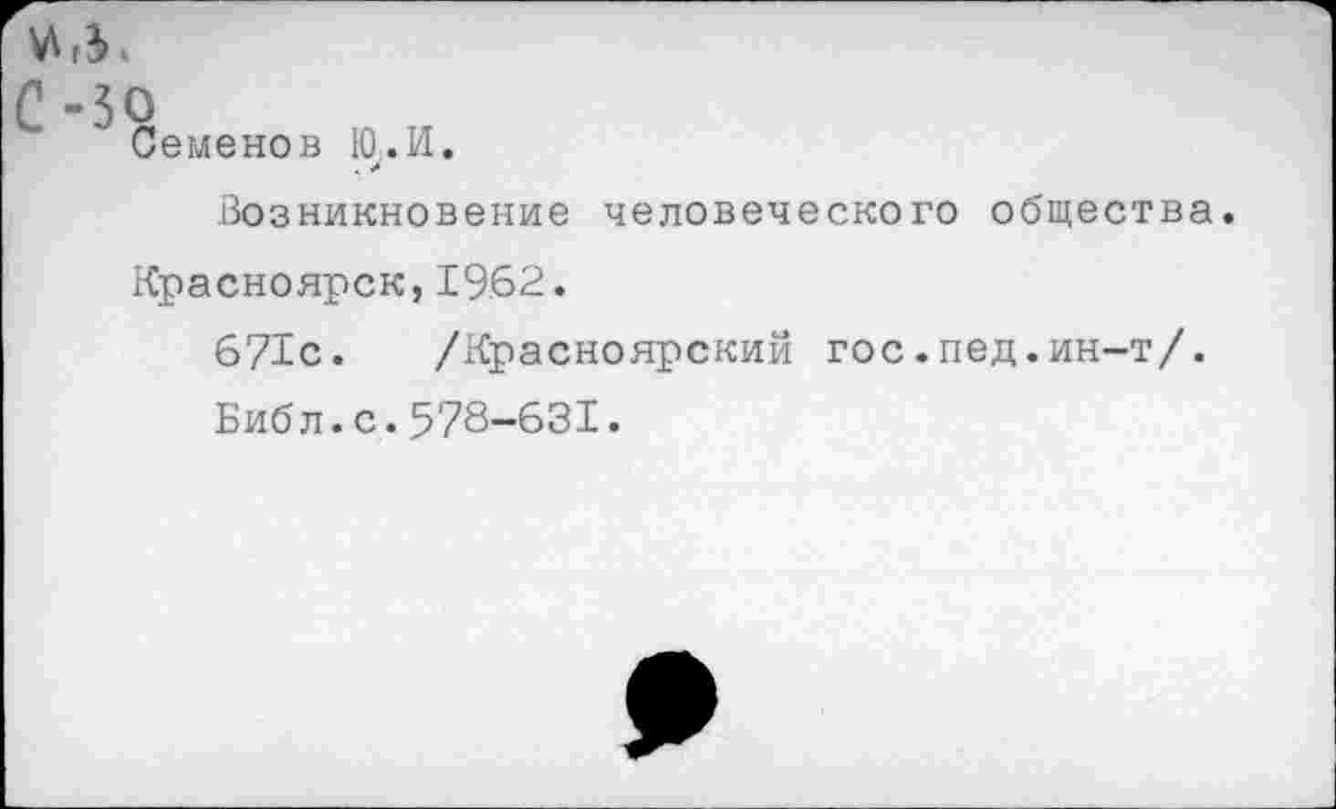 ﻿Семенов Ю;.И.
Возникновение человеческого общества.
Красноярск,1962.
671с. /Красноярский гос.пед.ин-т/.
Библ.с.578-631.